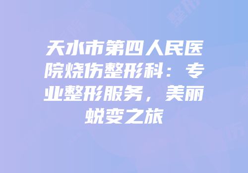 天水市第四人民医院烧伤整形科：专业整形服务，美丽蜕变之旅