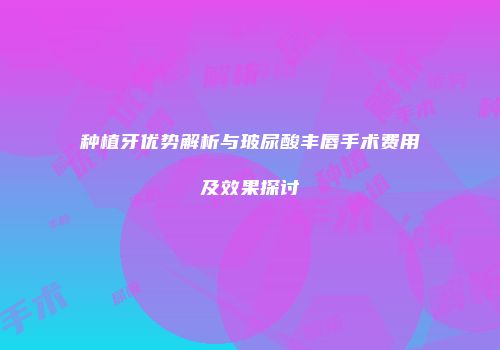 种植牙优势解析与玻尿酸丰唇手术费用及效果探讨