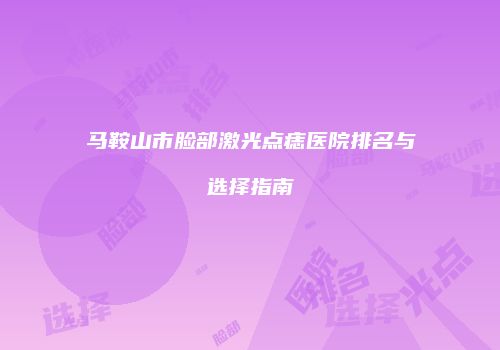 马鞍山市脸部激光点痣医院排名与选择指南