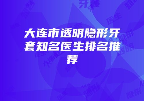 大连市透明隐形牙套知名医生排名推荐