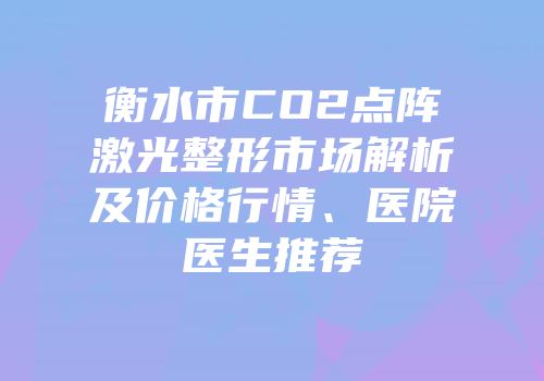 衡水市CO2点阵激光整形市场解析及价格行情、医院医生推荐