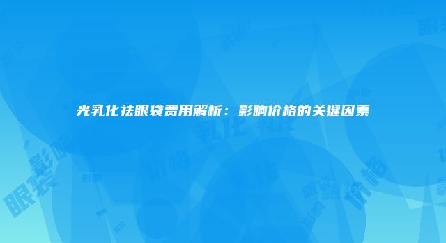 光乳化祛眼袋费用解析：影响价格的关键因素