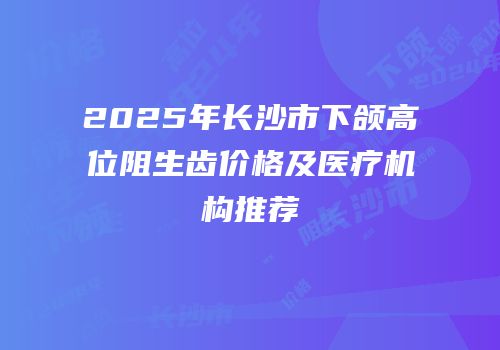 2025年长沙市下颌高位阻生齿价格及医疗机构推荐