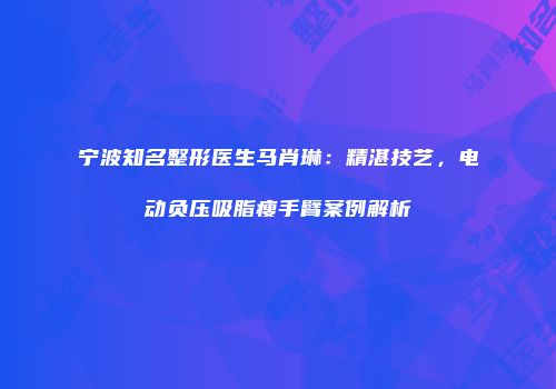 宁波知名整形医生马肖琳：精湛技艺，电动负压吸脂瘦手臂案例解析
