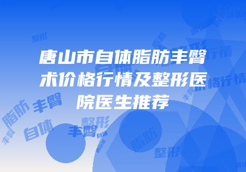 唐山市自体脂肪丰臀术价格行情及整形医院医生推荐
