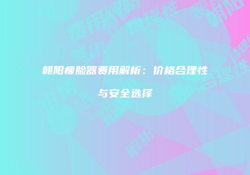 朝阳瘦脸器费用解析：价格合理性与安全选择