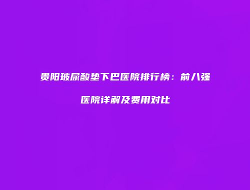 贵阳玻尿酸垫下巴医院排行榜：前八强医院详解及费用对比