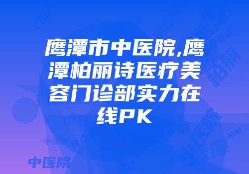 鹰潭市中医院,鹰潭柏丽诗医疗美容门诊部实力在线PK