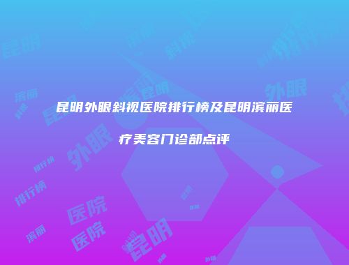 昆明外眼斜视医院排行榜及昆明滨丽医疗美容门诊部点评