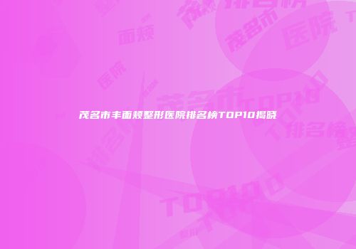 茂名市丰面颊整形医院排名榜TOP10揭晓