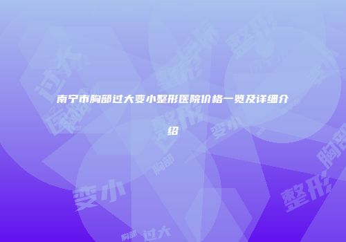南宁市胸部过大变小整形医院价格一览及详细介绍