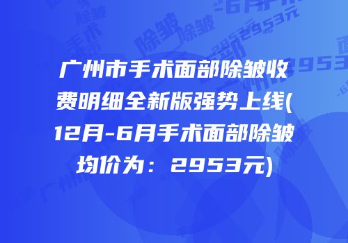 广州市手术面部除皱收费明细全新版强势上线(12月-6月手术面部除皱均价为：2953元)