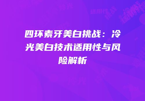 四环素牙美白挑战：冷光美白技术适用性与风险解析