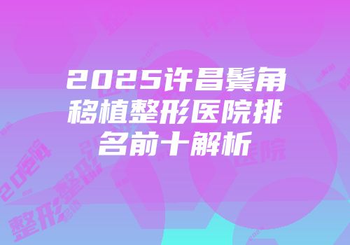 2025许昌鬓角移植整形医院排名前十解析