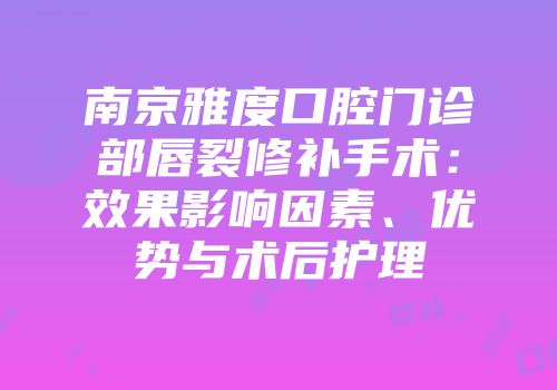 南京雅度口腔门诊部唇裂修补手术：效果影响因素、优势与术后护理