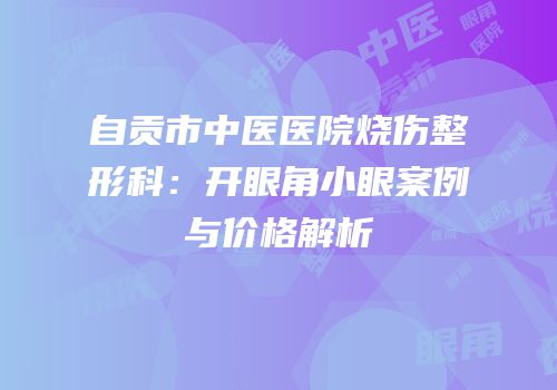 自贡市中医医院烧伤整形科：开眼角小眼案例与价格解析