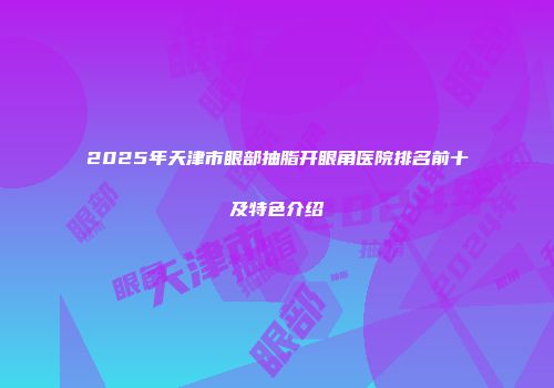 2025年天津市眼部抽脂开眼角医院排名前十及特色介绍