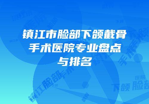 镇江市脸部下颌截骨手术医院专业盘点与排名