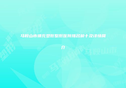 马鞍山市填充塑形整形医院排名前十及详情简介