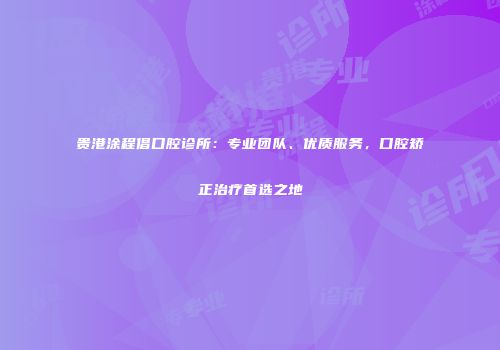 贵港涂程倡口腔诊所：专业团队、优质服务，口腔矫正治疗首选之地