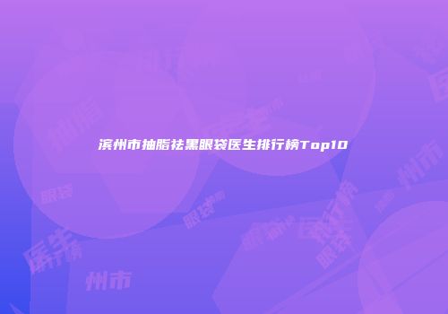 滨州市抽脂祛黑眼袋医生排行榜Top10