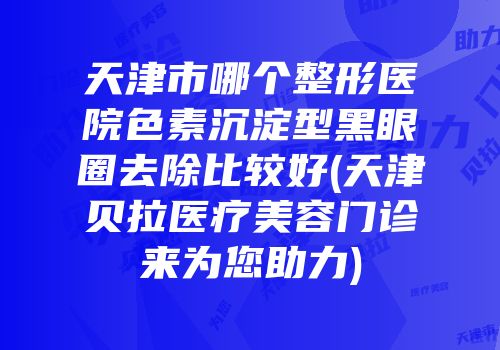 天津市哪个整形医院色素沉淀型黑眼圈去除比较好(天津贝拉医疗美容门诊来为您助力)