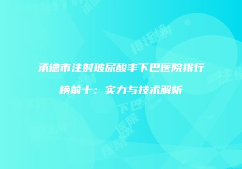 承德市注射玻尿酸丰下巴医院排行榜前十：实力与技术解析