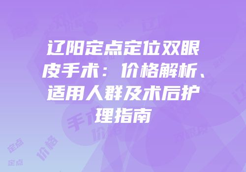 辽阳定点定位双眼皮手术：价格解析、适用人群及术后护理指南