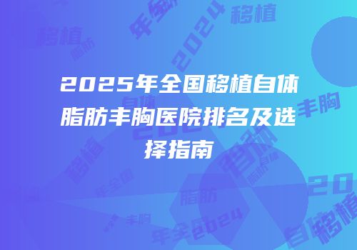 2025年全国移植自体脂肪丰胸医院排名及选择指南