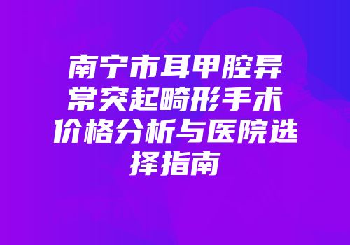 南宁市耳甲腔异常突起畸形手术价格分析与医院选择指南