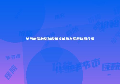 毕节市脂肪脂肪胶填充价格与医院详细介绍