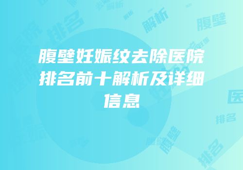 腹壁妊娠纹去除医院排名前十解析及详细信息