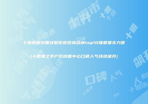 十堰市做纹眼线整形医院排名榜top10强都是实力医(十堰雅之孕产后修复中心口碑人气持续飙升)