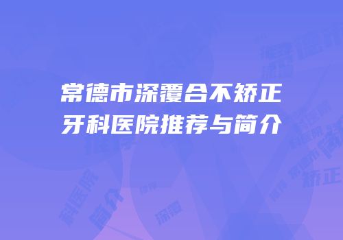 常德市深覆合不矫正牙科医院推荐与简介