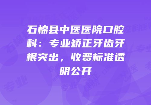 石棉县中医医院口腔科：专业矫正牙齿牙根突出，收费标准透明公开