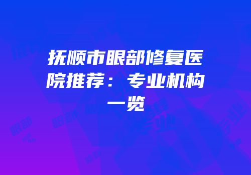 抚顺市眼部修复医院推荐：专业机构一览
