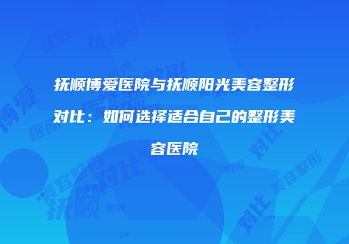 抚顺博爱医院与抚顺阳光美容整形对比：如何选择适合自己的整形美容医院