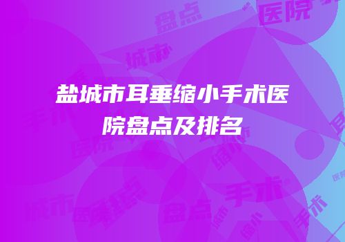 盐城市耳垂缩小手术医院盘点及排名