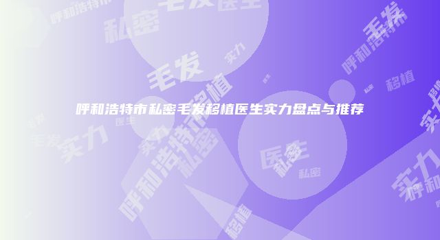 呼和浩特市私密毛发移植医生实力盘点与推荐