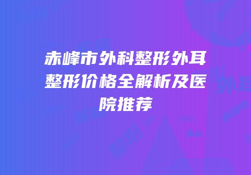 赤峰市外科整形外耳整形价格全解析及医院推荐