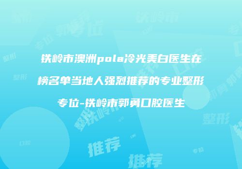 铁岭市澳洲pola冷光美白医生在榜名单当地人强烈推荐的专业整形专位-铁岭市郭勇口腔医生