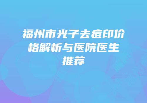 福州市光子去痘印价格解析与医院医生推荐