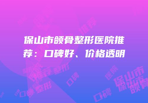 保山市颌骨整形医院推荐：口碑好、价格透明