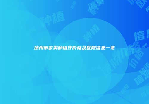 扬州市欧美种植牙价格及医院信息一览