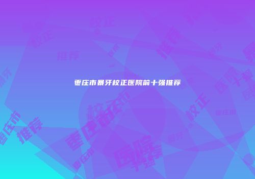 枣庄市暴牙校正医院前十强推荐