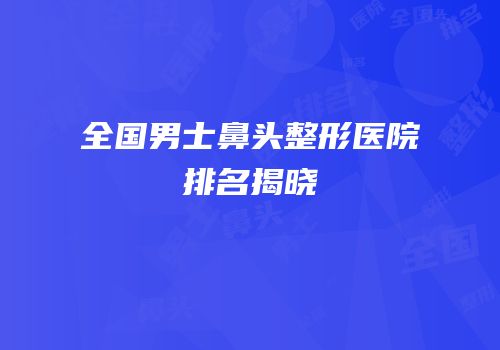 全国男士鼻头整形医院排名揭晓