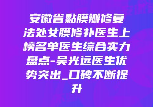 安徽省黏膜瓣修复法处女膜修补医生上榜名单医生综合实力盘点-吴光远医生优势突出_口碑不断提升
