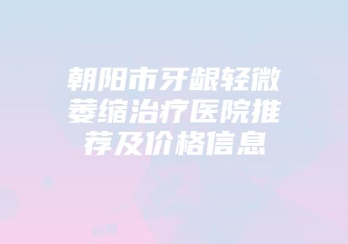 朝阳市牙龈轻微萎缩治疗医院推荐及价格信息
