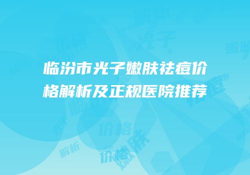 临汾市光子嫩肤祛痘价格解析及正规医院推荐