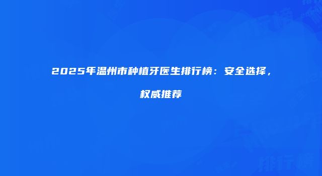2025年温州市种植牙医生排行榜：安全选择，权威推荐